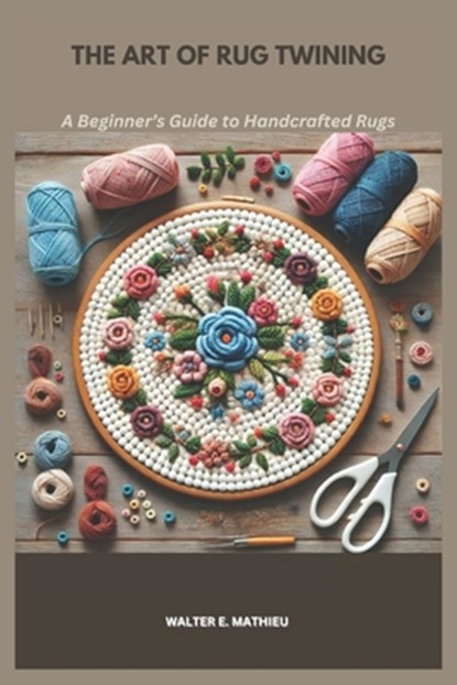 The Art of Rug Twining: A Beginner's Guide to Handcrafted Rugs, Walter E. Mathieu - Paperback - 9798309160266