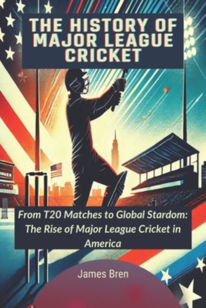 The History of Major League Cricket: From T20 Matches to Global Stardom: The Rise of Major League Cricket in America, James Bren - Paperback - 9798309203208