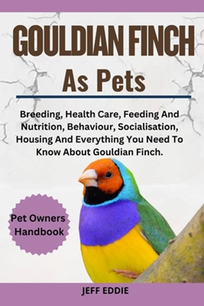 Gouldian Finch as Pets: Breeding, Health Care, Feeding And Nutrition, Behaviour, Socialisation, Housing And Everything You Need To Know About, Jeff Eddie - Paperback - 9798309231935