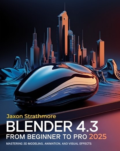 Blender 4.3 From Beginner to Pro: The Ultimate Guide to Mastering 3D Modeling, Animation, and Visual Effects to Bring Your Imagination to Life, Jaxon Strathmore - Paperback - 9798309312603