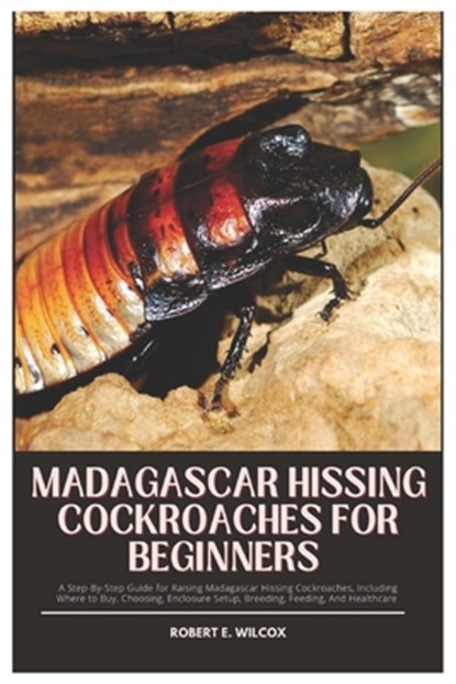 Madagascar Hissing Cockroaches for Beginners: A Step-By-Step Guide for Raising Madagascar Hissing Cockroaches, Including Where to Buy, Choosing, Enclo, Robert E. Wilcox - Paperback - 9798309343577