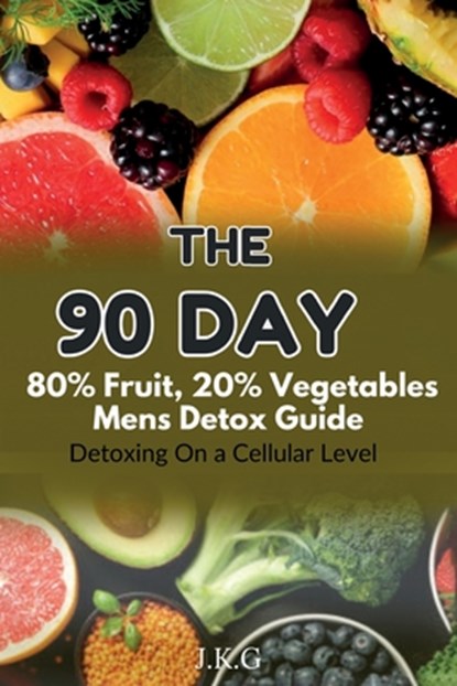 The 90 Day 80% Fruit 20% Vegetables Men's Detox Guide: : Detoxing On a Cellular Level, J. K. G - Paperback - 9798309434763
