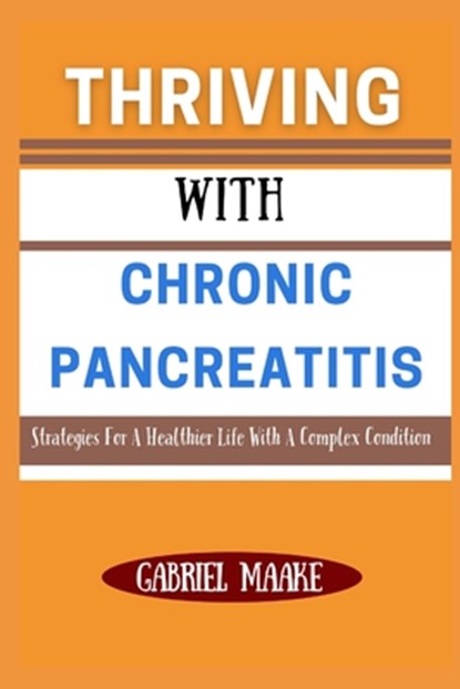 Thriving With Chronic Pancreatitis: Strategies For A Healthier Life With A Complex Condition, Gabriel Maake - Paperback - 9798309472079