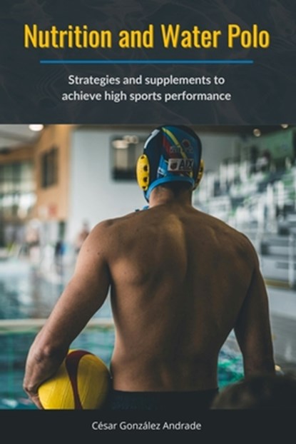 Nutrition and Water Polo: Strategies and supplements to achieve high sports performance, César González Andrade - Paperback - 9798309578207