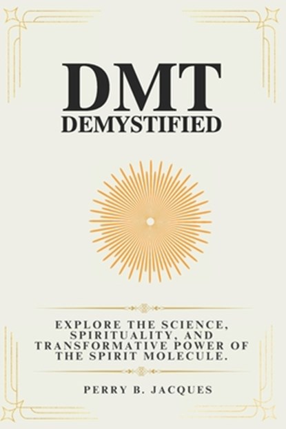DMT Demystified: Explore the Science, Spirituality, and Transformative Power of the Spirit Molecule., Perry B. Jacques - Paperback - 9798309655243