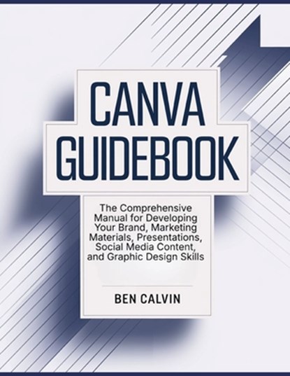 Canva Guidebook: The Comprehensive Manual for Developing Your Brand, Marketing Materials, Presentations, Social Media Content, and Graphic Design Skil, Ben Calvin - Paperback - 9798309656769