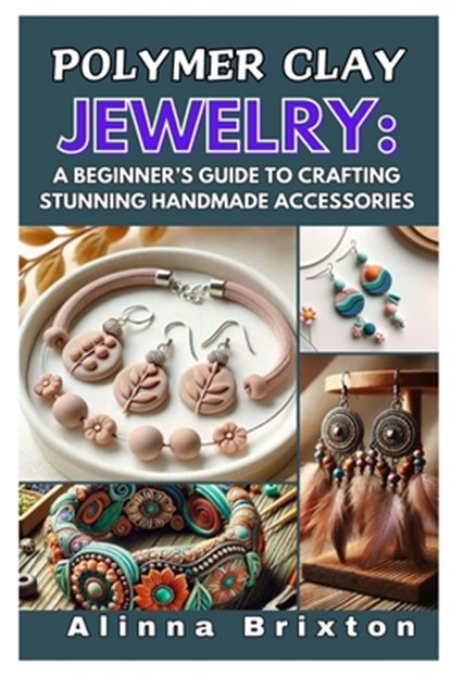 Polymer Clay Jewelry: A Beginner's Guide to Crafting Stunning Handmade Accessories: Step-By-Step Techniques, Essential Tools, and Creative Projects to, Alinna Brixton - Paperback - 9798309672820
