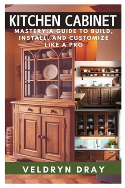 Kitchen Cabinets Mastery: A Guide to Build, Install, and Customize Like a Pro: A Beginner-To-Expert Handbook on Custom Cabinet Making, DIY Installatio, Veldryn Dray - Paperback - 9798309678693