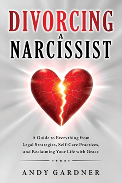 Divorcing a Narcissist: A Guide to Everything from Legal Strategies, Self-Care Practices, and Reclaiming Your Life with Grace, Andy Gardner - Paperback - 9798309791286