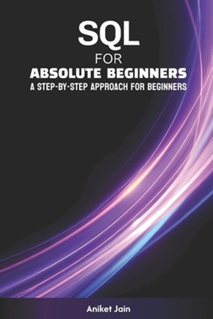 SQL for Absolute Beginners: A Step-by-Step Approach for Beginners, Aniket Jain - Paperback - 9798309899814