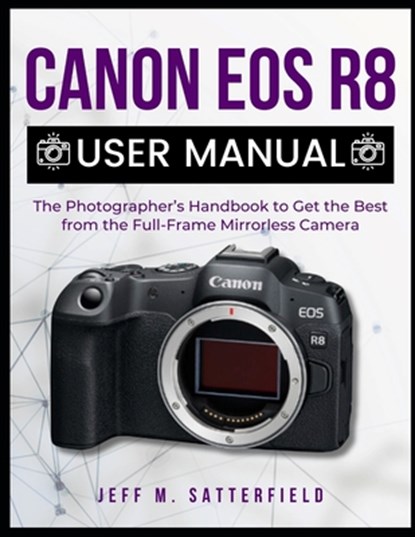 Canon EOS R8 User Manual: The Photographer's Handbook to Get the Best from the Full-Frame Mirrorless Camera, Jeff M. Satterfield - Paperback - 9798309916207