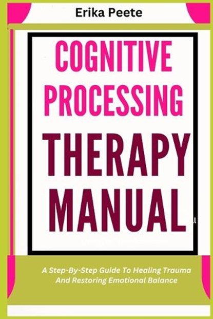 Cognitive Processing Therapy Manual: A Step-By-Step Guide To Healing Trauma And Restoring Emotional Balance, Erika Peete - Paperback - 9798309947805