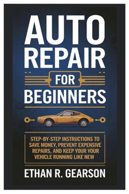 Auto Repair For Beginners: Step-By-Step Instructions To Save Money, Prevent Expensive Repairs, And Keep Your Vehicle Running Like New, Ethan R. Gearson - Paperback - 9798310066557