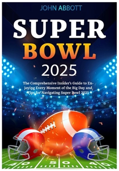 Super Bowl 2025: The Comprehensive Insider's Guide to Enjoying Every Moment of the Big Day and Tips for Navigating Super Bowl 2025, John Abbott - Paperback - 9798310217737