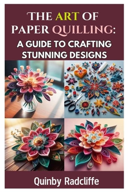 The Art of Paper Quilling: A Guide to Crafting Stunning Designs: A Step-By-Step Journey Into the World of Paper Crafting - From Beginner Basics to Adv, Quinby Radcliffe - Paperback - 9798310226654