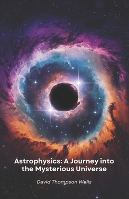 Astrophysics: A Journey into the Mysterious Universe: From star birth to black holes, a simple guide to exploring the secrets of the cosmos, David Thompson Wells - Paperback - 9798310249004