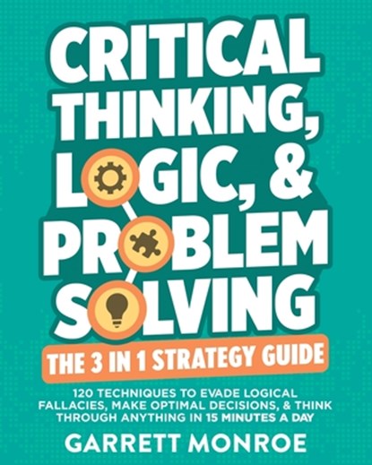 Critical Thinking, Logic & Problem Solving - The 3 in 1 Guide: 120 Techniques to Evade Logical Fallacies, Make Optimal Decisions & Think Through Anyth, Garrett Monroe - Paperback - 9798310497085