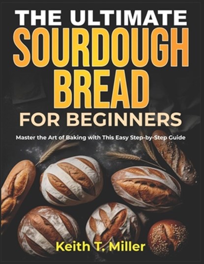 The Ultimate Sourdough Bread for Beginners: Master the Art of Baking with This Easy Step by-Step Guide, Keith T. Miller - Paperback - 9798310564503