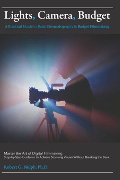 Lights, Camera, Budget: A Practical Guide to Basic Cinematography & Budget Filmmaking: Master the Art of Digital Filmmaking: Step-by-Step Guidance to, Robert G. Nulph - Paperback - 9798310570696