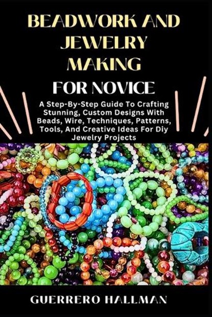 Beadwork and Jewelry Making for Novice: A Step-By-Step Guide To Crafting Stunning, Custom Designs With Beads, Wire, Techniques, Patterns, Tools, And C, Guerrero Hallman - Paperback - 9798310581043