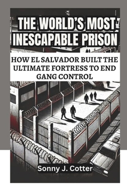 The World's Most Inescapable Prison: How El Salvador Built the Ultimate Fortress to End Gang Control, Sonny J. Cotter - Paperback - 9798310593992