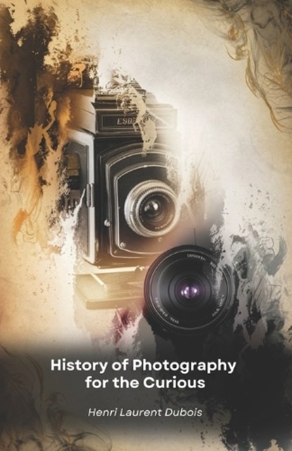 History of Photography for the Curious: From the invention of the darkroom to social media: a journey through the images that changed the world, Henri Laurent DuBois - Paperback - 9798310947672