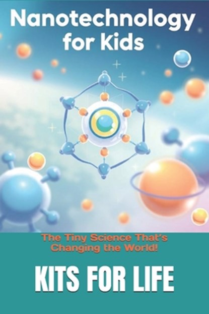 Nanotechnology for Kids: The Tiny Science That's Changing the World!: Discover the Wonders of the Invisible World with Fun Facts & Activities!, Kits for Life - Paperback - 9798310972988