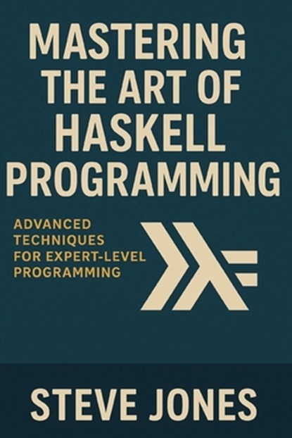 Mastering the Art of Haskell Programming: Advanced Techniques for Expert-Level Programming, Steve Jones - Paperback - 9798311063098