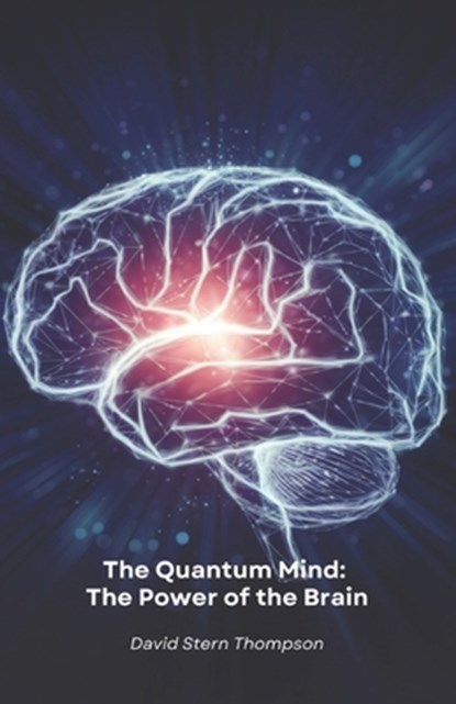 The Quantum Mind: The Power of the Brain: Discover how quantum physics and neuroscience reveal the secrets of how the brain works, David Stern Thompson - Paperback - 9798311109659