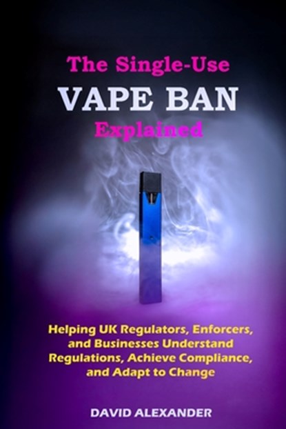 The Single-Use Vape Ban Explained: Helping UK Regulators, Enforcers, and Businesses Understand Regulations, Achieve Compliance, and Adapt to Change, David Alexander - Paperback - 9798311141840