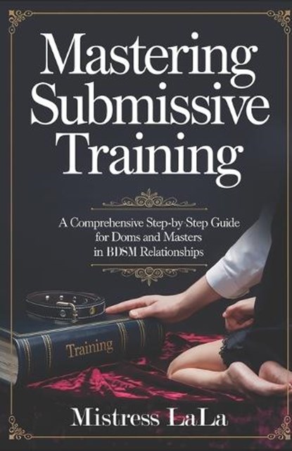 Mastering Submissive Training: A Comprehensive Step-by-Step Guide for Doms and Masters in BDSM Relationships, Mistress Lala - Paperback - 9798311161282