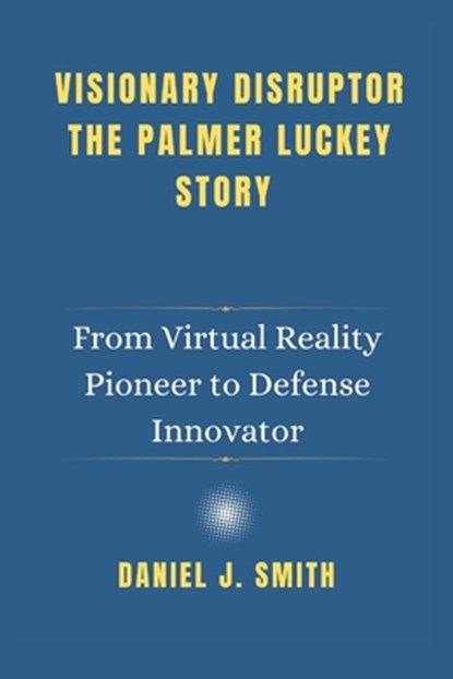 Visionary Disruptor The Palmer Luckey Story: From Virtual Reality Pioneer to Defense Innovator, Daniel J. Smith - Paperback - 9798311234856