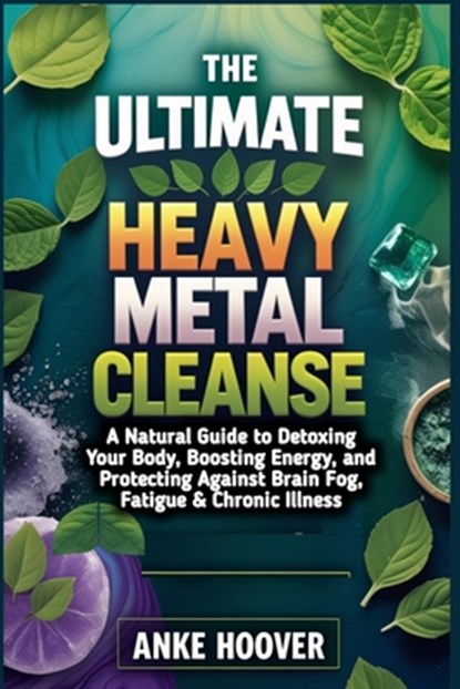 The Ultimate Heavy Metal Cleanse: A Natural Guide to Detoxing Your Body, Boosting Energy, and Protecting Against Brain Fog, Fatigue & Chronic Illness, Anke Hoover - Paperback - 9798311267113