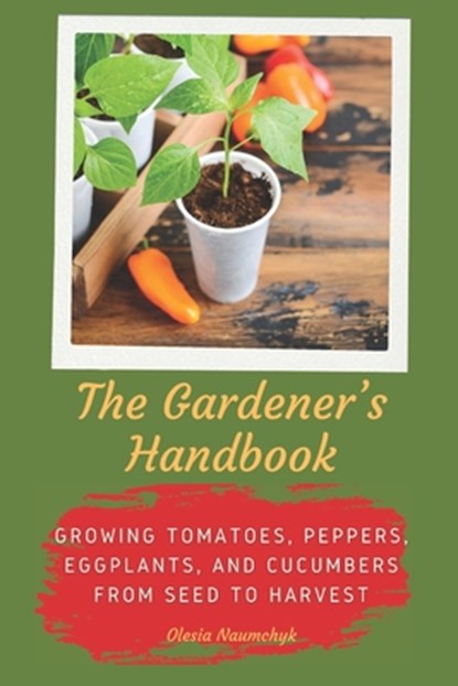 The Gardener's Handbook: Growing Tomatoes, Peppers, Eggplants, and Cucumbers from Seed to Harvest, Olesia Naumchyk - Paperback - 9798311375399