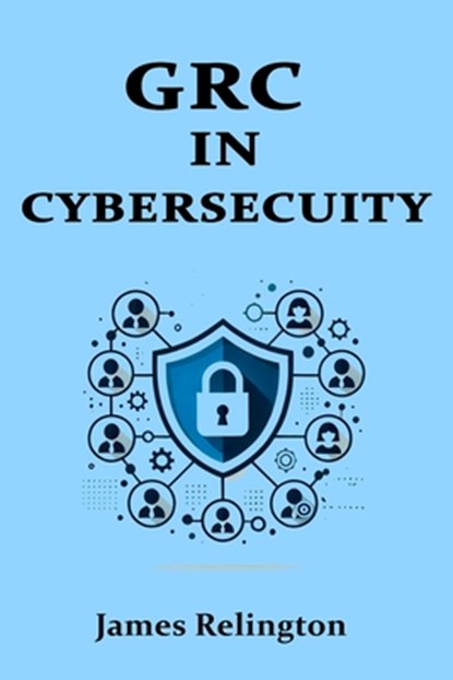 Governance, Risk, and Compliance (GRC) in Cybersecurity: All you need to know, James Relington - Paperback - 9798311409964