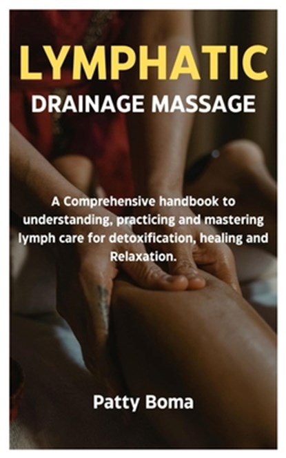 Lymphatic Drainage Massage: A Comprehensive handbook to understanding, practicing and mastering lymph care for detoxification, healing and Relaxation., Patty Boma - Paperback - 9798311419857