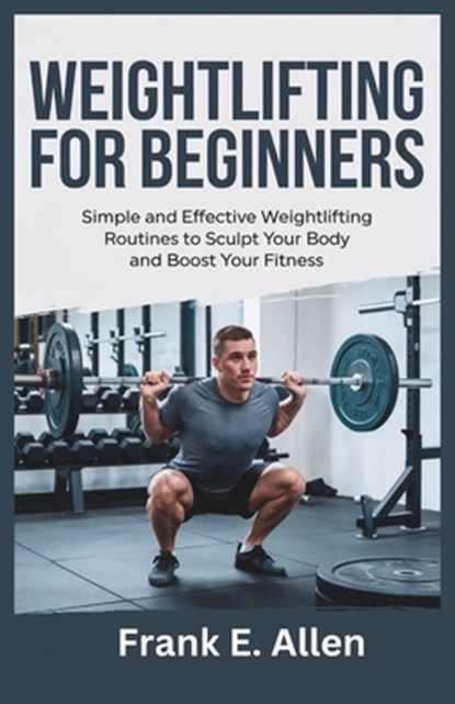 Weightlifting for Beginners: Simple and Effective Weightlifting Routines to Sculpt Your Body and Boost Your Fitness, Frank E. Allen - Paperback - 9798311572217