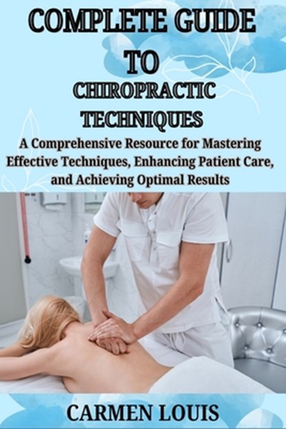 Complete Guide to Chiropractic Techniques: A Comprehensive Resource for Mastering Effective Techniques, Enhancing Patient Care, and Achieving Optimal, Carmen Louis - Paperback - 9798311609128