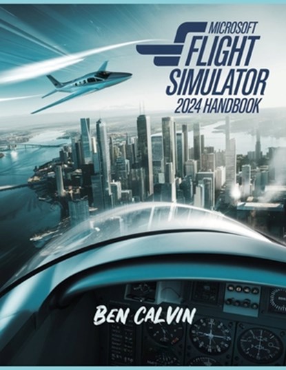 Microsoft Flight Simulator 2024 Handbook: A Comprehensive Guide to Customization, World Exploration, Advanced Techniques and Realistic Flight for the, Ben Calvin - Paperback - 9798311618120