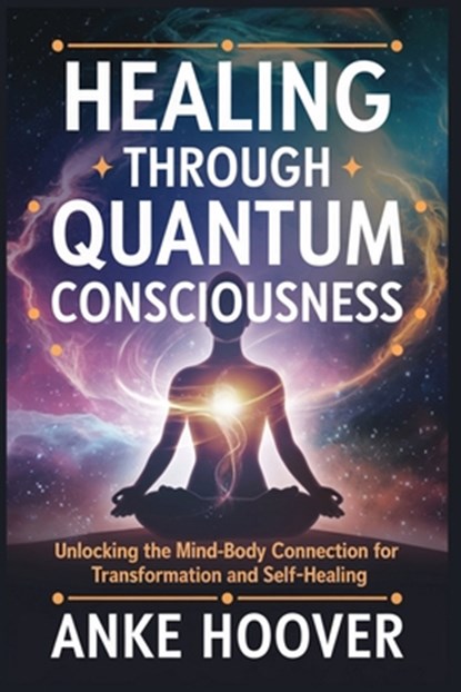 Healing Through Quantum Consciousness: Unlocking the Mind-Body Connection for Transformation and Self-Healing, Anke Hoover - Paperback - 9798311642958