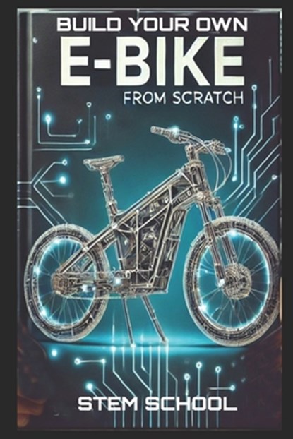 Build Your Own E-Bike from Scratch: DIY Electric Two-Wheeler- A Complete Guide for Makers, Engineers, and Enthusiasts, Stem School - Paperback - 9798311723497