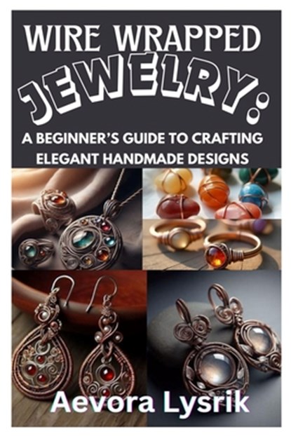 Wire Wrapped Jewelry: A Beginner's Guide to Crafting Elegant Handmade Designs: Step-By-Step Techniques, Creative Patterns, and Stunning DIY Projects f, Aevora Lysrik - Paperback - 9798312051483