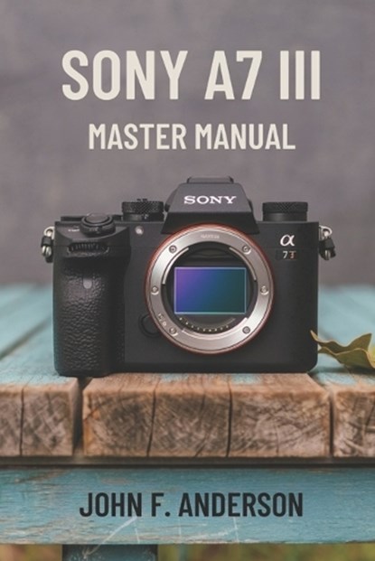 Sony A7 III Master Manual: A Step-by-Step Guide to Mastering The Full Potential for Striking Photos and Videos, John F. Anderson - Paperback - 9798312177862