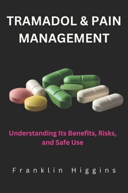 Tramadol and Pain Management: Understanding Its Benefits, Risks, and Safe Use, Franklin Higgins - Paperback - 9798312192025