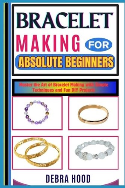 Bracelet Making for Absolute Beginners: Master the Art of Bracelet Making with Simple Techniques and Fun DIY Projects, Debra Hood - Paperback - 9798312256185