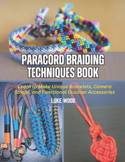 Paracord Braiding Techniques Book: Learn to Make Unique Bracelets, Camera Straps, and Functional Outdoor Accessories, Luke Wood - Paperback - 9798312257717