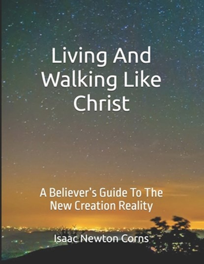 Living and Walking Like Christ: A Believer's Guide to the New Creation Reality, Isaac Newton Corns - Paperback - 9798312499230