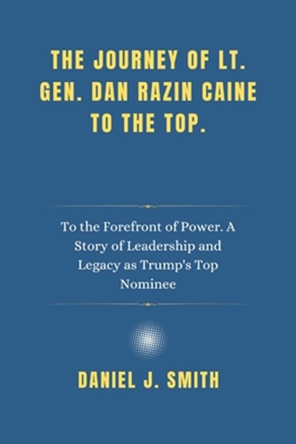 The Journey of Lt. Gen. Dan Razin Caine to the Top.: To the Forefront of Power. A Story of Leadership and Legacy as Trump's Top Nominee, Daniel J. Smith - Paperback - 9798312516609