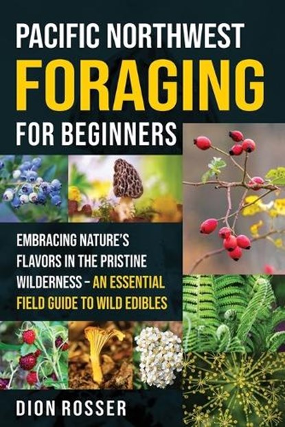 Pacific Northwest Foraging for Beginners: Embracing Nature's Flavors in the Pristine Wilderness - An Essential Field Guide to Wild Edibles, Dion Rosser - Paperback - 9798312526844