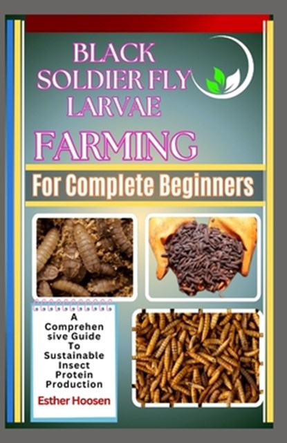 Black Soldier Fly Larvae Farming For Complete Beginners: A Comprehensive Guide To Sustainable Insect Protein Production, Esther Hoosen - Paperback - 9798312658217